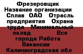 Фрезеровщик › Название организации ­ Сплав, ОАО › Отрасль предприятия ­ Охрана труда › Минимальный оклад ­ 30 000 - Все города Работа » Вакансии   . Калининградская обл.,Приморск г.